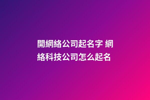 開網絡公司起名字 網絡科技公司怎么起名-第1張-公司起名-玄機派